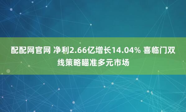 配配网官网 净利2.66亿增长14.04% 喜临门双线策略瞄准多元市场