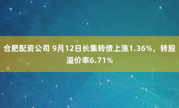 合肥配资公司 9月12日长集转债上涨1.36%，转股溢价率6.71%