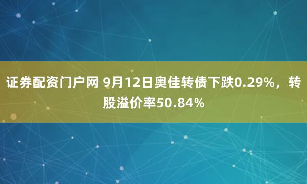 证券配资门户网 9月12日奥佳转债下跌0.29%，转股溢价率50.84%