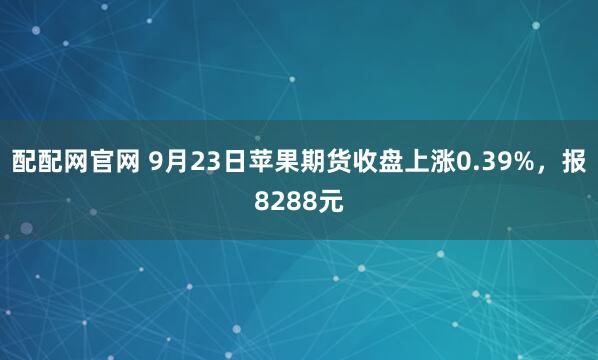 配配网官网 9月23日苹果期货收盘上涨0.39%，报8288元