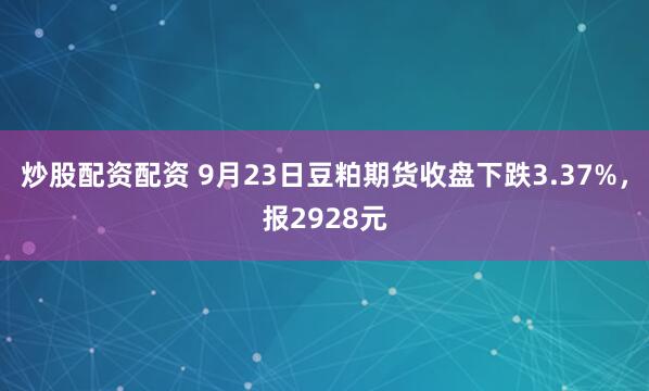 炒股配资配资 9月23日豆粕期货收盘下跌3.37%，报2928元