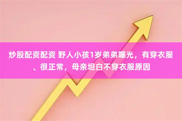 炒股配资配资 野人小孩1岁弟弟曝光，有穿衣服、很正常，母亲坦白不穿衣服原因