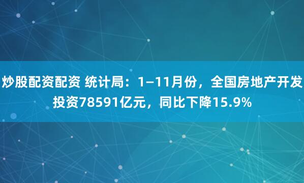 炒股配资配资 统计局：1—11月份，全国房地产开发投资78591亿元，同比下降15.9%