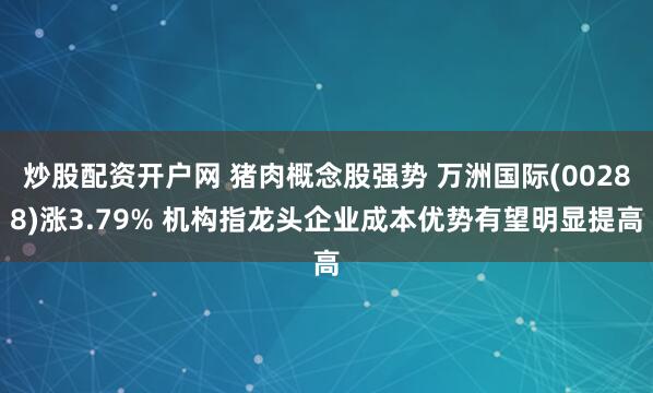 炒股配资开户网 猪肉概念股强势 万洲国际(00288)涨3.79% 机构指龙头企业成本优势有望明显提高