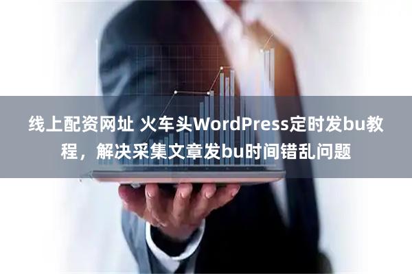 线上配资网址 火车头WordPress定时发bu教程，解决采集文章发bu时间错乱问题