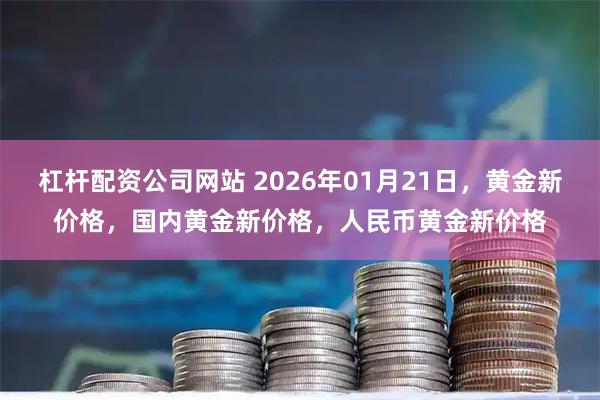 杠杆配资公司网站 2026年01月21日，黄金新价格，国内黄金新价格，人民币黄金新价格