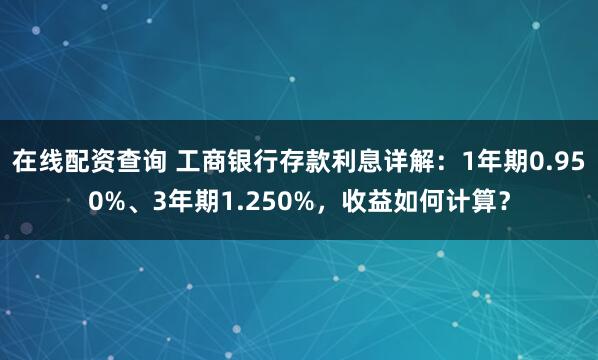 在线配资查询 工商银行存款利息详解：1年期0.950%、3年期1.250%，收益如何计算？