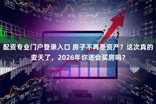 配资专业门户登录入口 房子不再是资产？这次真的变天了，2026年你还会买房吗？