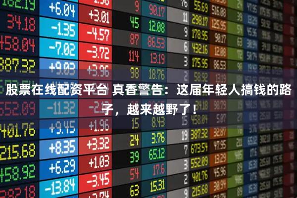股票在线配资平台 真香警告：这届年轻人搞钱的路子，越来越野了！