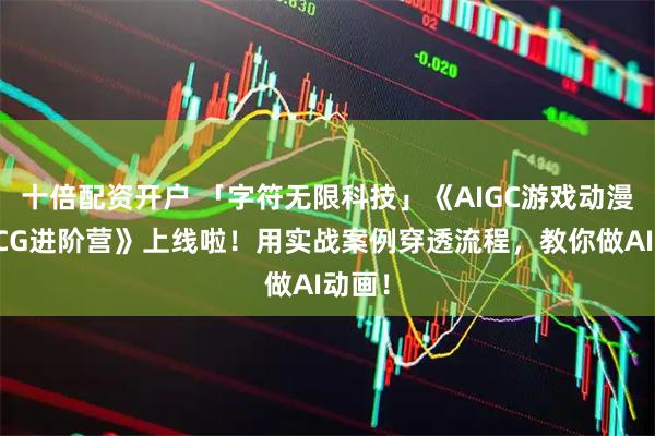十倍配资开户 「字符无限科技」《AIGC游戏动漫专业CG进阶营》上线啦！用实战案例穿透流程，教你做AI动画！