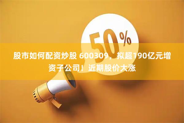 股市如何配资炒股 600309，拟超190亿元增资子公司！近期股价大涨