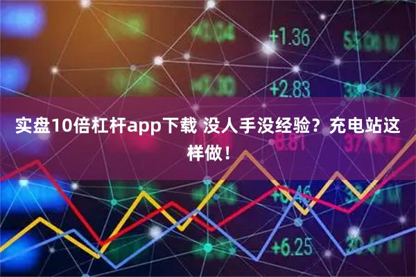 实盘10倍杠杆app下载 没人手没经验？充电站这样做！