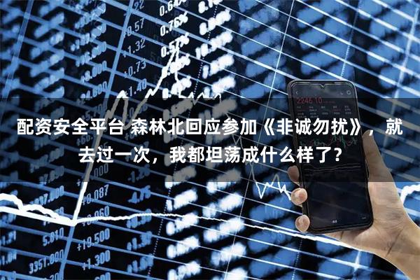 配资安全平台 森林北回应参加《非诚勿扰》，就去过一次，我都坦荡成什么样了？