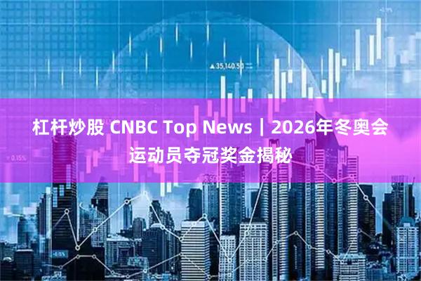杠杆炒股 CNBC Top News｜2026年冬奥会运动员夺冠奖金揭秘