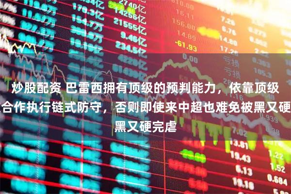 炒股配资 巴雷西拥有顶级的预判能力，依靠顶级队友合作执行链式防守，否则即使来中超也难免被黑又硬完虐
