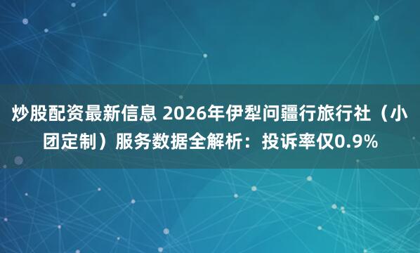 炒股配资最新信息 2026年伊犁问疆行旅行社（小团定制）服务数据全解析：投诉率仅0.9%