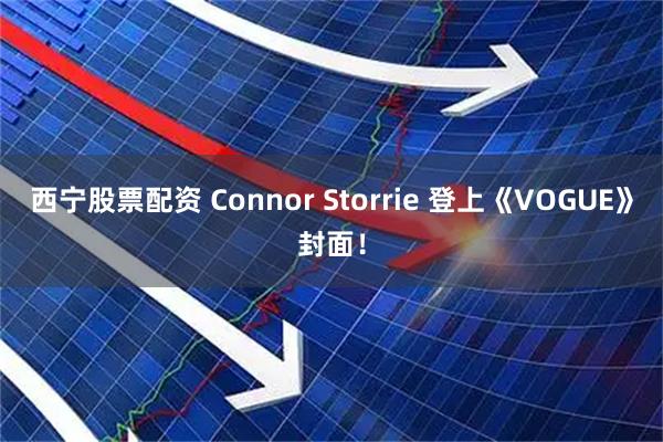 西宁股票配资 Connor Storrie 登上《VOGUE》封面！