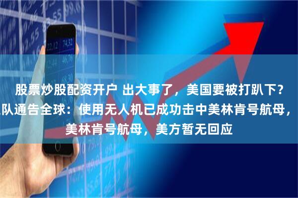 股票炒股配资开户 出大事了，美国要被打趴下？伊斯兰革命卫队通告全球：使用无人机已成功击中美林肯号航母，美方暂无回应