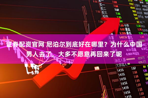 证券配资官网 尼泊尔到底好在哪里？为什么中国男人去了，大多不愿意再回来了呢