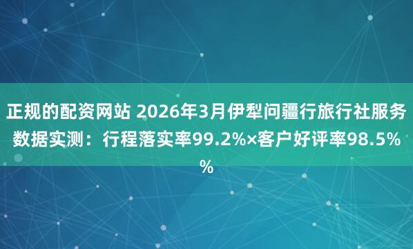 正规的配资网站 2026年3月伊犁问疆行旅行社服务数据实测：行程落实率99.2%×客户好评率98.5%