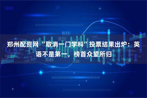 郑州配资网 “取消一门学科”投票结果出炉：英语不是第一，榜首众望所归
