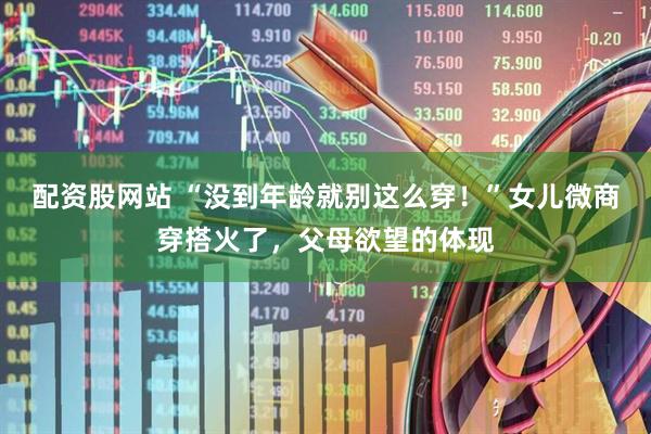 配资股网站 “没到年龄就别这么穿！”女儿微商穿搭火了，父母欲望的体现