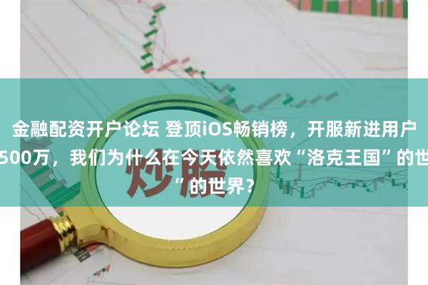 金融配资开户论坛 登顶iOS畅销榜，开服新进用户超1500万，我们为什么在今天依然喜欢“洛克王国”的世界？